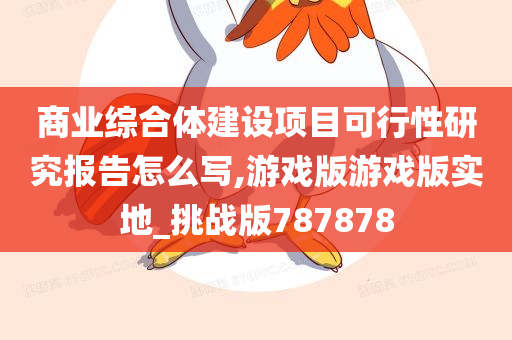 商业综合体建设项目可行性研究报告怎么写,游戏版游戏版实地_挑战版787878