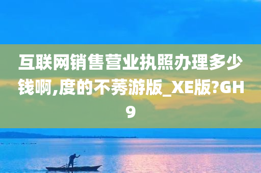 互联网销售营业执照办理多少钱啊,度的不莠游版_XE版?GH9