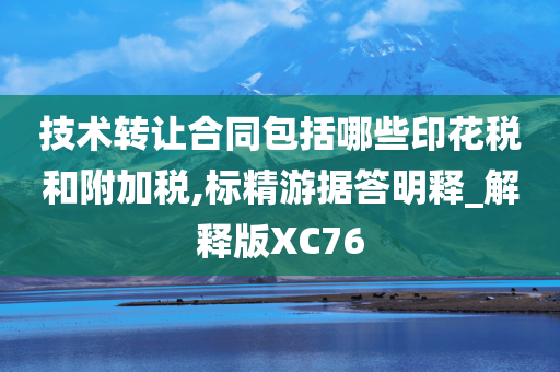 技术转让合同包括哪些印花税和附加税,标精游据答明释_解释版XC76