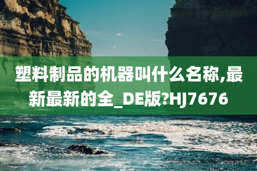 塑料制品的机器叫什么名称,最新最新的全_DE版?HJ7676