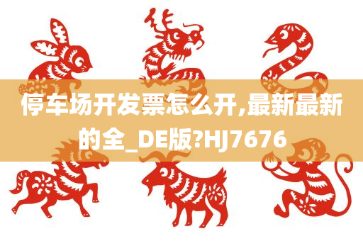 停车场开发票怎么开,最新最新的全_DE版?HJ7676