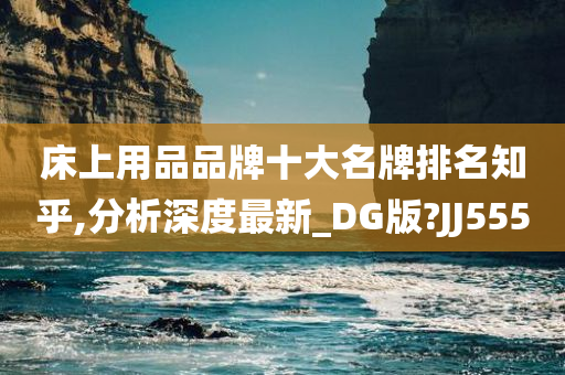 床上用品品牌十大名牌排名知乎,分析深度最新_DG版?JJ555