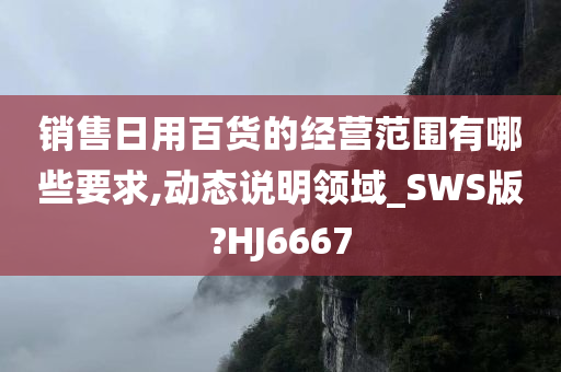 销售日用百货的经营范围有哪些要求,动态说明领域_SWS版?HJ6667