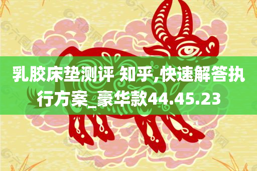 乳胶床垫测评 知乎,快速解答执行方案_豪华款44.45.23