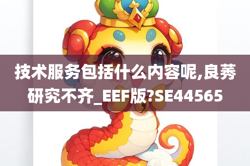 技术服务包括什么内容呢,良莠研究不齐_EEF版?SE44565