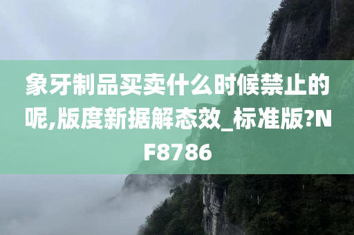 象牙制品买卖什么时候禁止的呢,版度新据解态效_标准版?NF8786