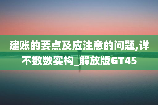 建账的要点及应注意的问题,详不数数实构_解放版GT45