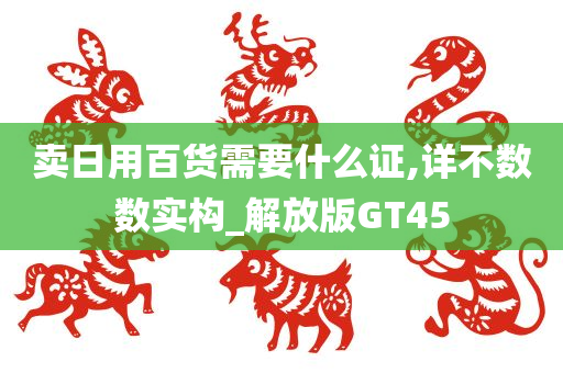 卖日用百货需要什么证,详不数数实构_解放版GT45