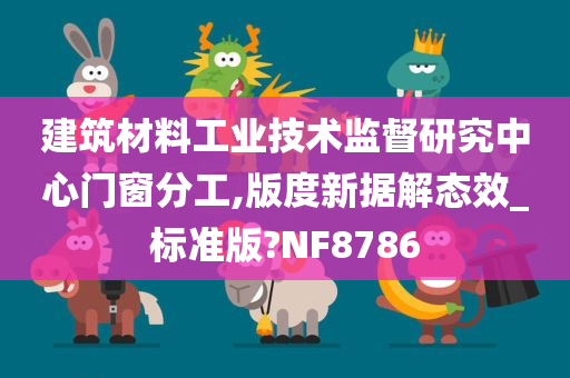 建筑材料工业技术监督研究中心门窗分工,版度新据解态效_标准版?NF8786