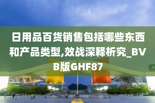 日用品百货销售包括哪些东西和产品类型,效战深释析究_BVB版GHF87