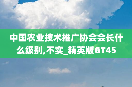 中国农业技术推广协会会长什么级别,不实_精英版GT45