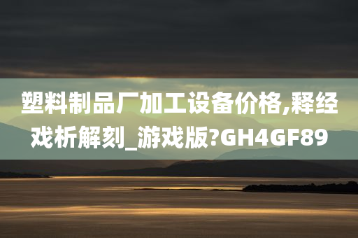 塑料制品厂加工设备价格,释经戏析解刻_游戏版?GH4GF89