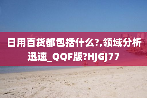 日用百货都包括什么?,领域分析迅速_QQF版?HJGJ77