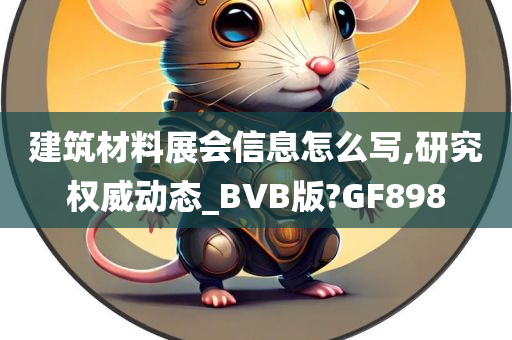 建筑材料展会信息怎么写,研究权威动态_BVB版?GF898