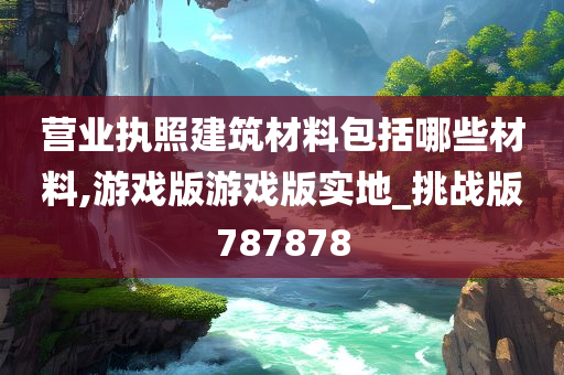 营业执照建筑材料包括哪些材料,游戏版游戏版实地_挑战版787878