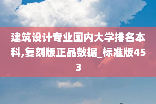 建筑设计专业国内大学排名本科,复刻版正品数据_标准版453