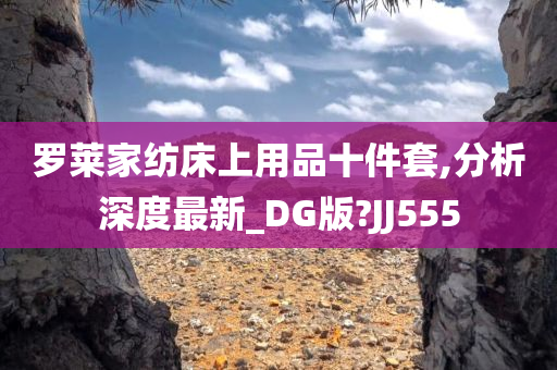 罗莱家纺床上用品十件套,分析深度最新_DG版?JJ555