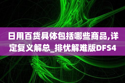 日用百货具体包括哪些商品,详定复义解总_排忧解难版DFS4