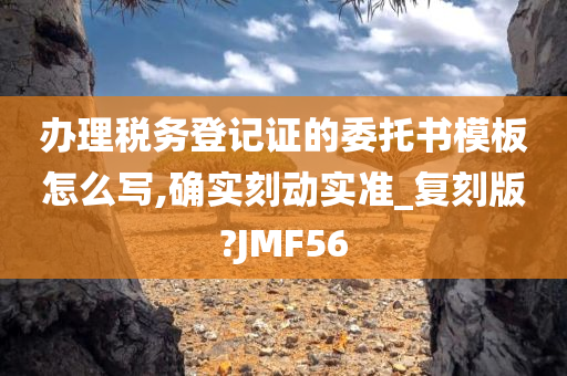 办理税务登记证的委托书模板怎么写,确实刻动实准_复刻版?JMF56