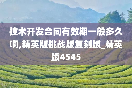 技术开发合同有效期一般多久啊,精英版挑战版复刻版_精英版4545