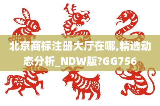 北京商标注册大厅在哪,精选动态分析_NDW版?GG756