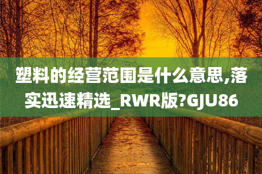 塑料的经营范围是什么意思,落实迅速精选_RWR版?GJU86