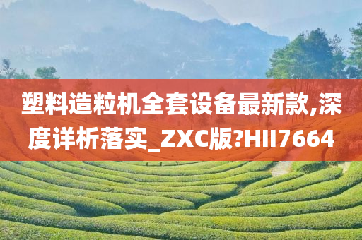 塑料造粒机全套设备最新款,深度详析落实_ZXC版?HII7664