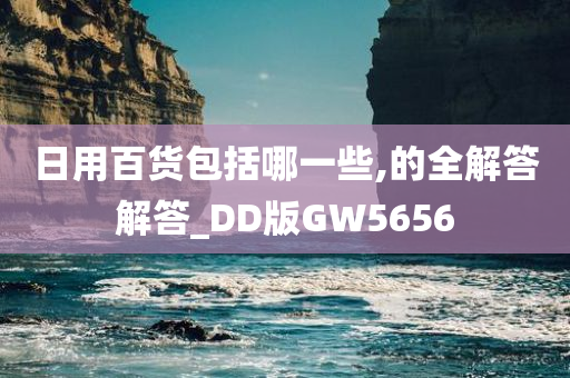 日用百货包括哪一些,的全解答解答_DD版GW5656