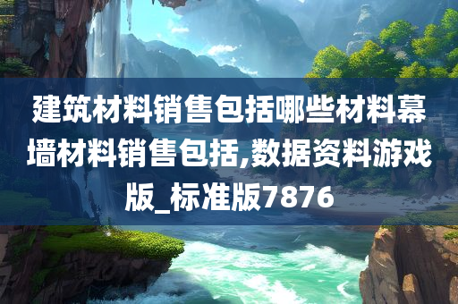 建筑材料销售包括哪些材料幕墙材料销售包括,数据资料游戏版_标准版7876