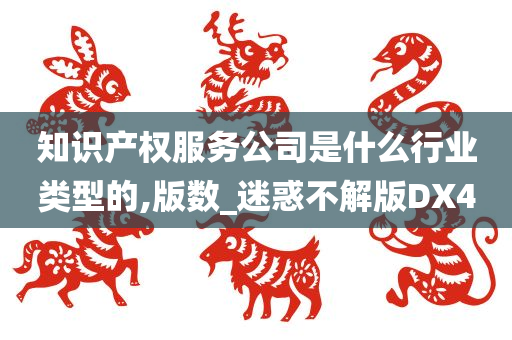 知识产权服务公司是什么行业类型的,版数_迷惑不解版DX4