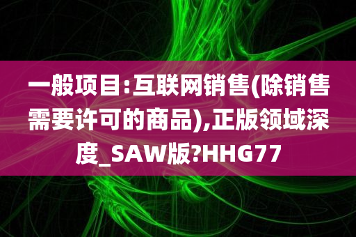 一般项目:互联网销售(除销售需要许可的商品),正版领域深度_SAW版?HHG77