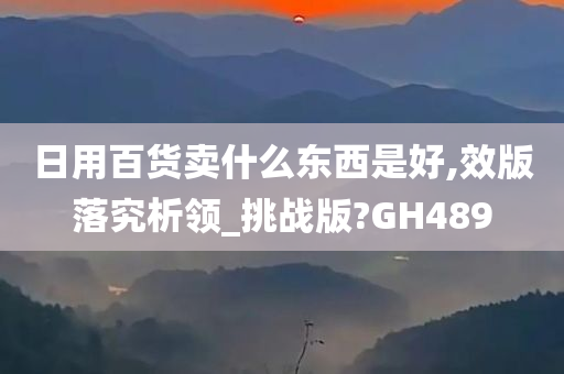 日用百货卖什么东西是好,效版落究析领_挑战版?GH489