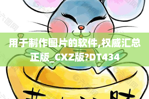 用于制作图片的软件,权威汇总正版_CXZ版?DT434