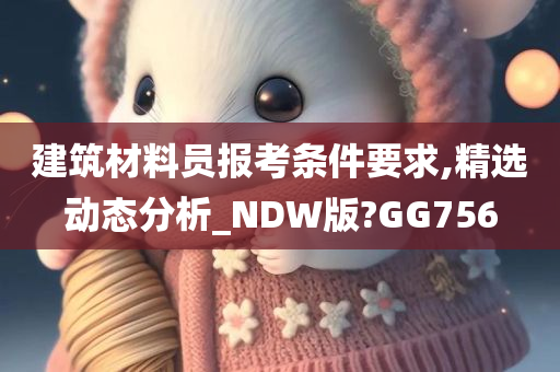 建筑材料员报考条件要求,精选动态分析_NDW版?GG756