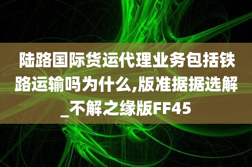 陆路国际货运代理业务包括铁路运输吗为什么,版准据据选解_不解之缘版FF45