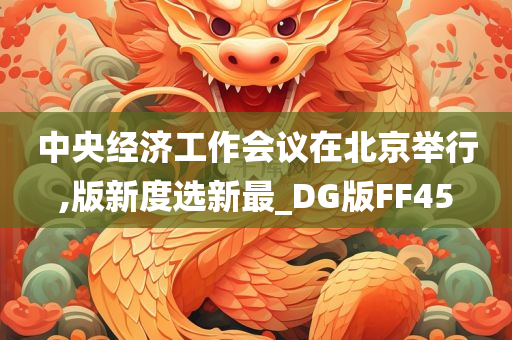 中央经济工作会议在北京举行,版新度选新最_DG版FF45