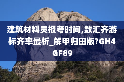 建筑材料员报考时间,数汇齐游标齐率最析_解甲归田版?GH4GF89