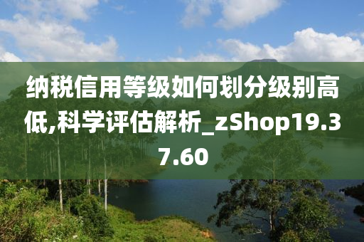 纳税信用等级如何划分级别高低,科学评估解析_zShop19.37.60