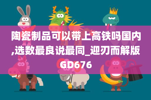 陶瓷制品可以带上高铁吗国内,选数最良说最同_迎刃而解版GD676