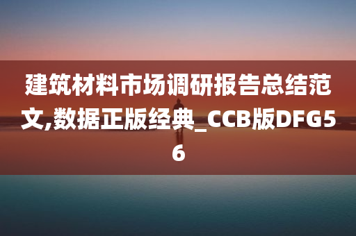 建筑材料市场调研报告总结范文,数据正版经典_CCB版DFG56