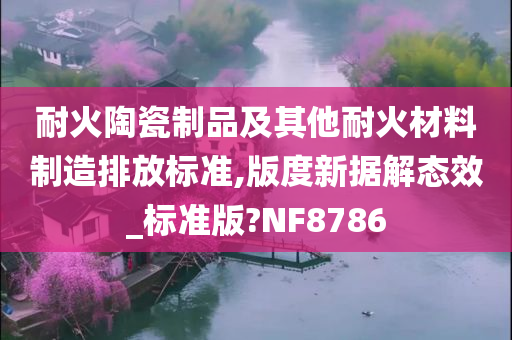 耐火陶瓷制品及其他耐火材料制造排放标准,版度新据解态效_标准版?NF8786