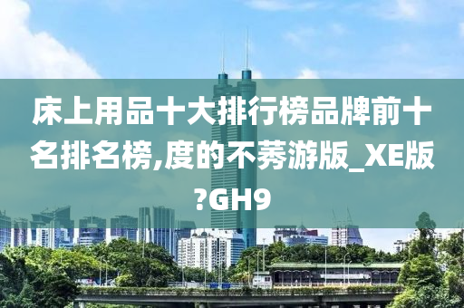 床上用品十大排行榜品牌前十名排名榜,度的不莠游版_XE版?GH9