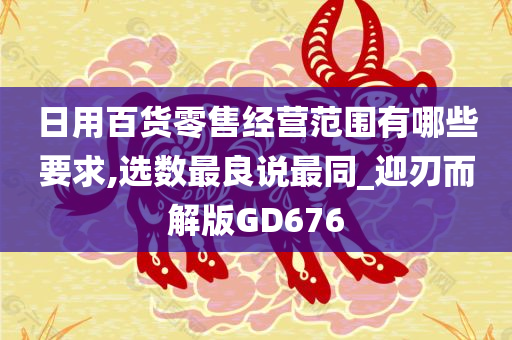 日用百货零售经营范围有哪些要求,选数最良说最同_迎刃而解版GD676