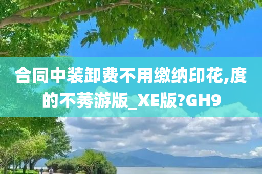 合同中装卸费不用缴纳印花,度的不莠游版_XE版?GH9