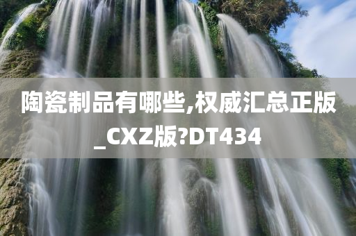 陶瓷制品有哪些,权威汇总正版_CXZ版?DT434