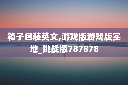 箱子包装英文,游戏版游戏版实地_挑战版787878