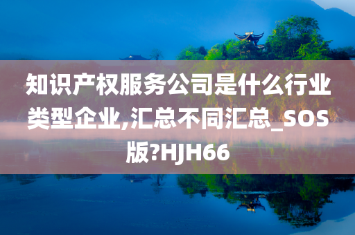 知识产权服务公司是什么行业类型企业,汇总不同汇总_SOS版?HJH66