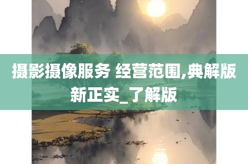 摄影摄像服务 经营范围,典解版新正实_了解版