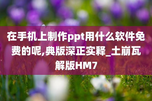 在手机上制作ppt用什么软件免费的呢,典版深正实释_土崩瓦解版HM7