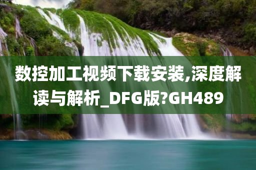 数控加工视频下载安装,深度解读与解析_DFG版?GH489